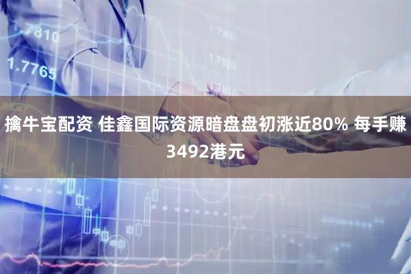 擒牛宝配资 佳鑫国际资源暗盘盘初涨近80% 每手赚3492港元