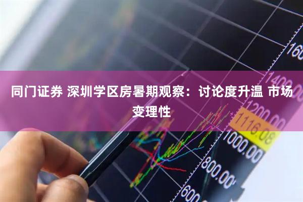 同门证券 深圳学区房暑期观察：讨论度升温 市场变理性