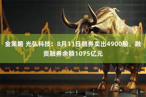 金策略 光弘科技：8月11日融券卖出4900股，融资融券余额1075亿元