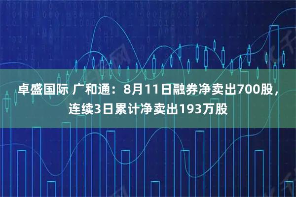 卓盛国际 广和通：8月11日融券净卖出700股，连续3日累计净卖出193万股