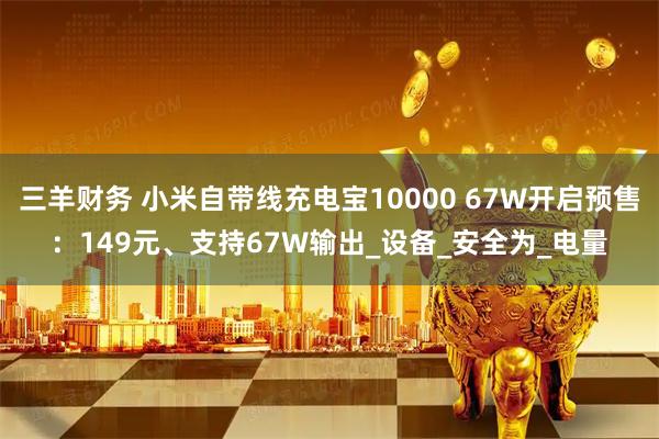 三羊财务 小米自带线充电宝10000 67W开启预售：149元、支持67W输出_设备_安全为_电量
