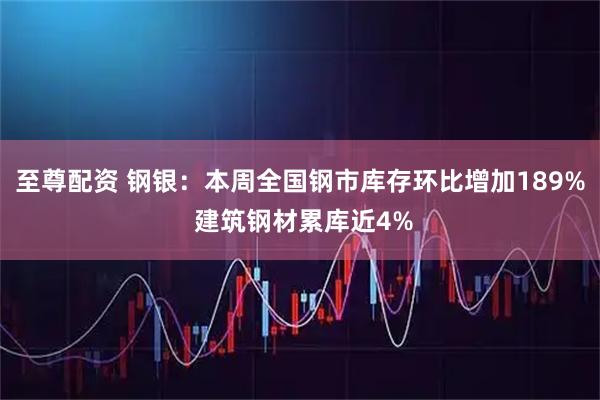 至尊配资 钢银：本周全国钢市库存环比增加189% 建筑钢材累库近4%
