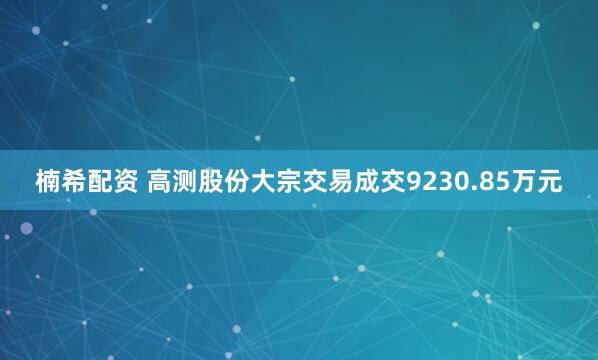 楠希配资 高测股份大宗交易成交9230.85万元