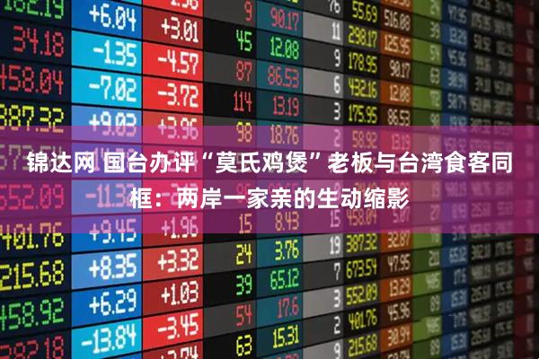锦达网 国台办评“莫氏鸡煲”老板与台湾食客同框：两岸一家亲的生动缩影