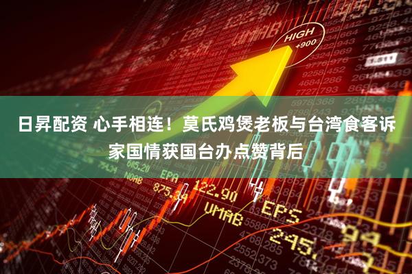 日昇配资 心手相连！莫氏鸡煲老板与台湾食客诉家国情获国台办点赞背后