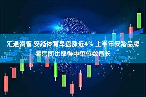 汇通资管 安踏体育早盘涨近4% 上半年安踏品牌零售同比取得中单位数增长