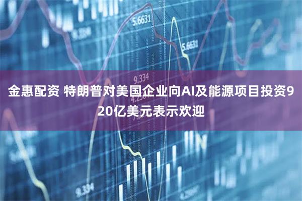 金惠配资 特朗普对美国企业向AI及能源项目投资920亿美元表示欢迎