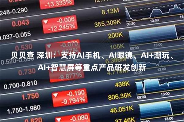 贝贝查 深圳：支持AI手机、AI眼镜、AI+潮玩、AI+智慧屏等重点产品研发创新