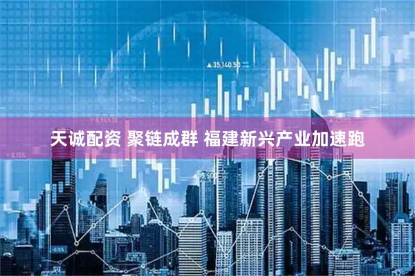 天诚配资 聚链成群 福建新兴产业加速跑