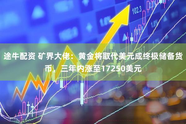 途牛配资 矿界大佬：黄金将取代美元成终极储备货币，三年内涨至17250美元
