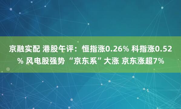 京融实配 港股午评：恒指涨0.26% 科指涨0.52% 风电股强势 “京东系”大涨 京东涨超7%