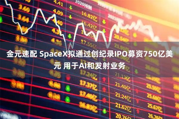 金元速配 SpaceX拟通过创纪录IPO募资750亿美元 用于AI和发射业务