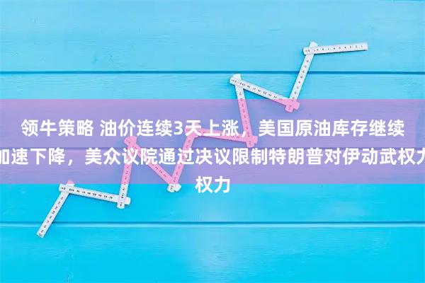 领牛策略 油价连续3天上涨，美国原油库存继续加速下降，美众议院通过决议限制特朗普对伊动武权力