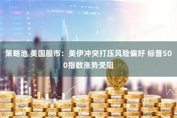 策略池 美国股市：美伊冲突打压风险偏好 标普500指数涨势受阻