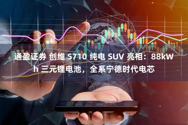 通盈证券 创维 S710 纯电 SUV 亮相：88kWh 三元锂电池，全系宁德时代电芯