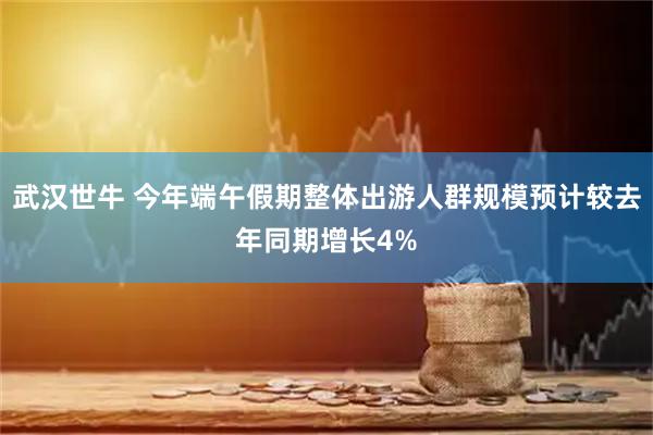 武汉世牛 今年端午假期整体出游人群规模预计较去年同期增长4%
