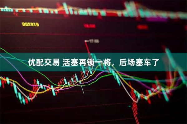 优配交易 活塞再锁一将，后场塞车了