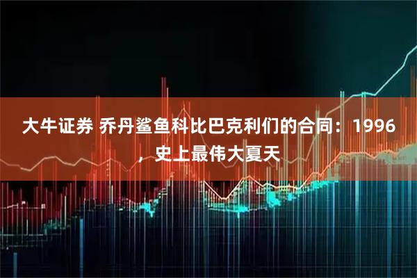 大牛证券 乔丹鲨鱼科比巴克利们的合同：1996，史上最伟大夏天