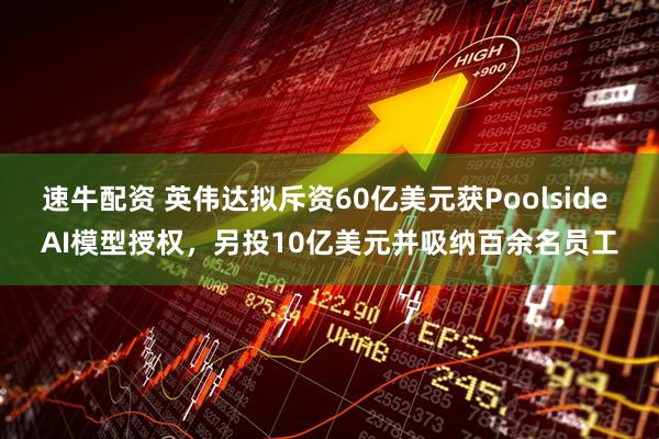 速牛配资 英伟达拟斥资60亿美元获Poolside AI模型授权，另投10亿美元并吸纳百余名员工