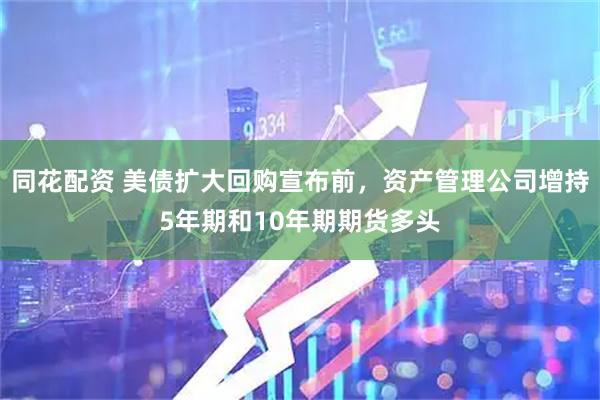 同花配资 美债扩大回购宣布前，资产管理公司增持5年期和10年期期货多头