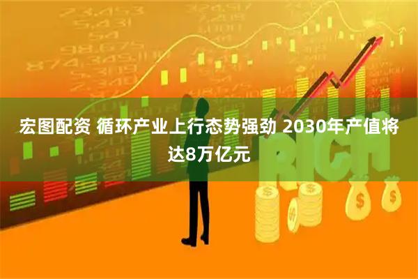 宏图配资 循环产业上行态势强劲 2030年产值将达8万亿元